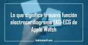 Lo que significa la nueva función electrocardiograma EKG-ECG de Apple Watch